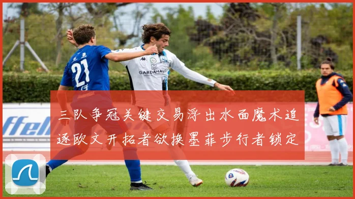 三队争冠关键交易浮出水面魔术追逐欧文开拓者欲换墨菲步行者锁定琼斯