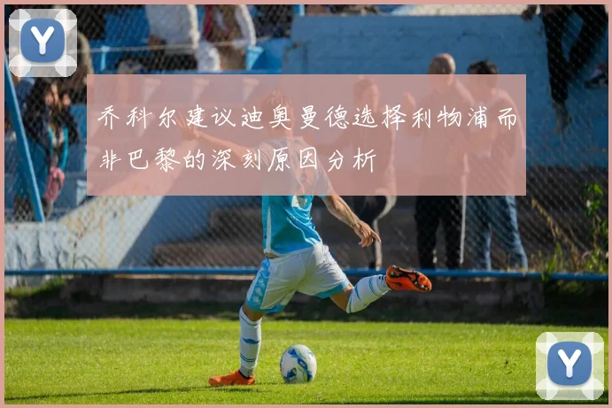乔科尔建议迪奥曼德选择利物浦而非巴黎的深刻原因分析