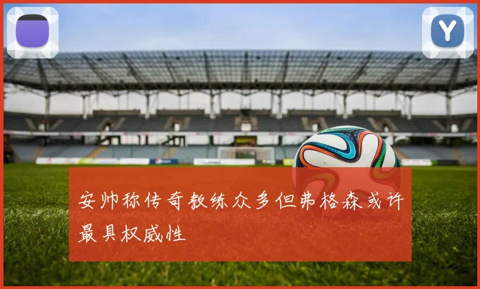 安帅称传奇教练众多但弗格森或许最具权威性