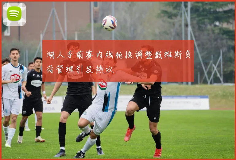 湖人季前赛内线轮换调整戴维斯负荷管理引发热议