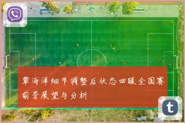 覃海洋细节调整后状态回暖全国赛前景展望与分析