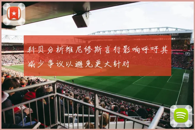 科贝分析维尼修斯言行影响呼吁其减少争议以避免更大针对