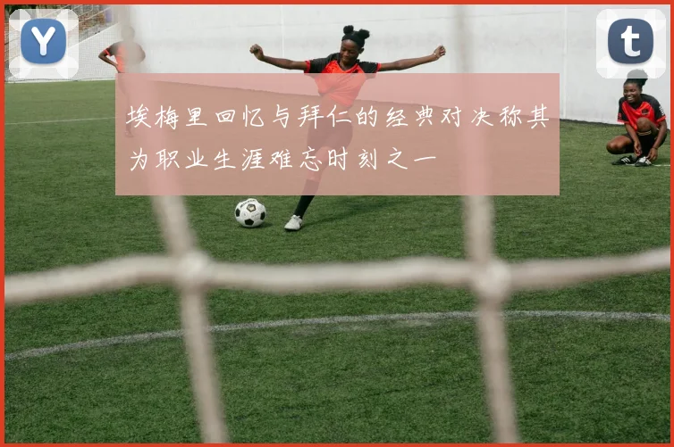 埃梅里回忆与拜仁的经典对决称其为职业生涯难忘时刻之一