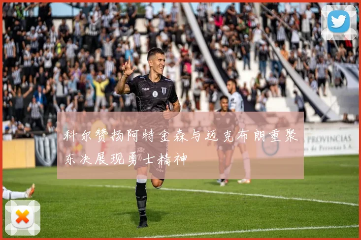 科尔赞扬阿特金森与迈克布朗重聚东决展现勇士精神