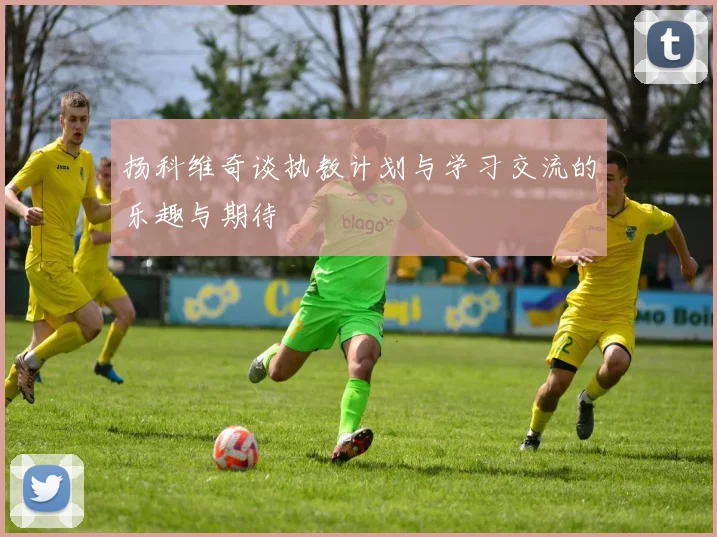 扬科维奇谈执教计划与学习交流的乐趣与期待