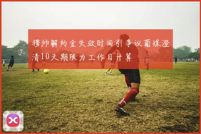 穆帅解约金失效时间引争议葡媒澄清10天期限为工作日计算
