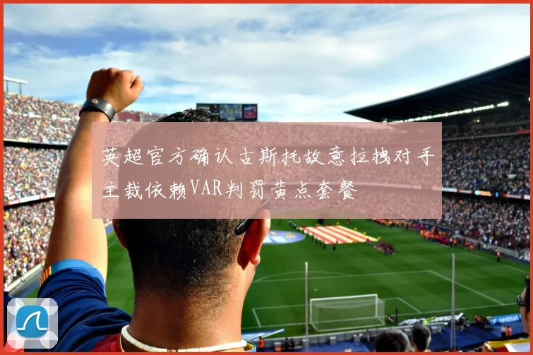 英超官方确认古斯托故意拉拽对手主裁依赖VAR判罚黄点套餐