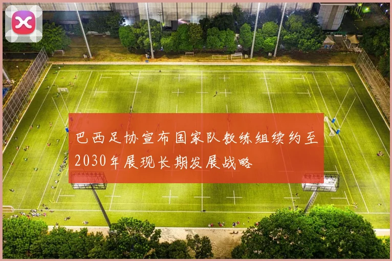 巴西足协宣布国家队教练组续约至2030年展现长期发展战略