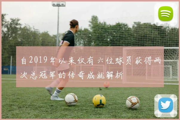 自2019年以来仅有六位球员获得两次总冠军的传奇成就解析