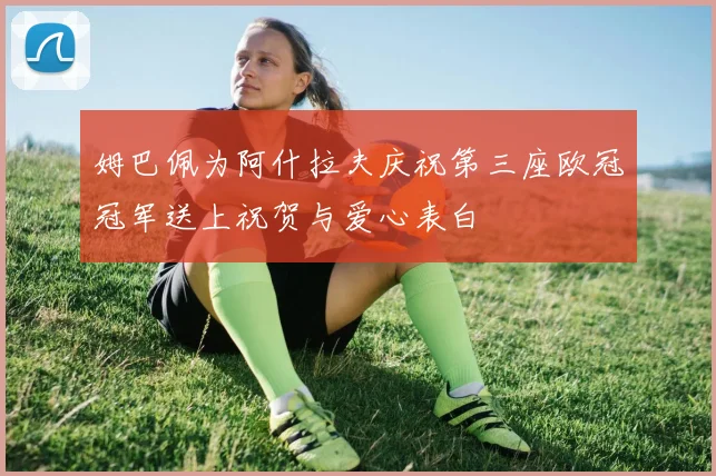 姆巴佩为阿什拉夫庆祝第三座欧冠冠军送上祝贺与爱心表白