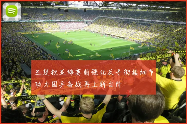 王楚钦亚锦赛前强化反手衔接细节助力国乒备战再上新台阶