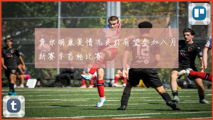 费尔明康复情况良好有望参加八月新赛季首轮比赛