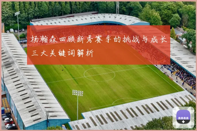 杨瀚森回顾新秀赛季的挑战与成长三大关键词解析