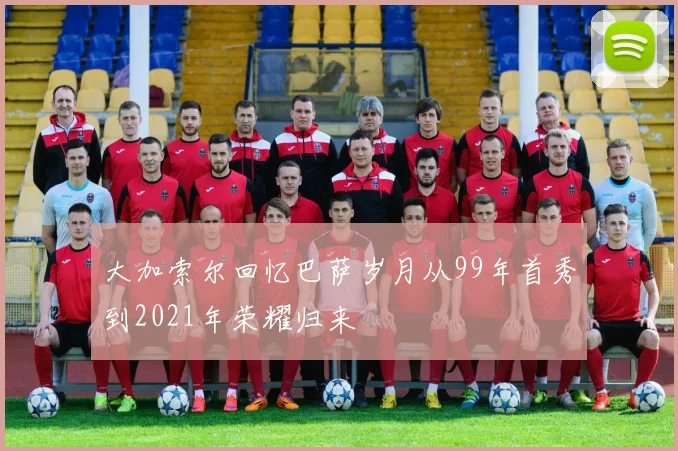 大加索尔回忆巴萨岁月从99年首秀到2021年荣耀归来