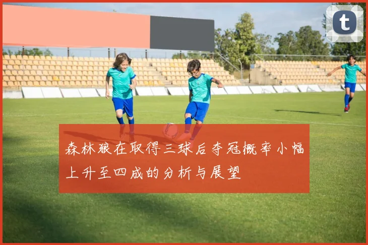 森林狼在取得三球后夺冠概率小幅上升至四成的分析与展望