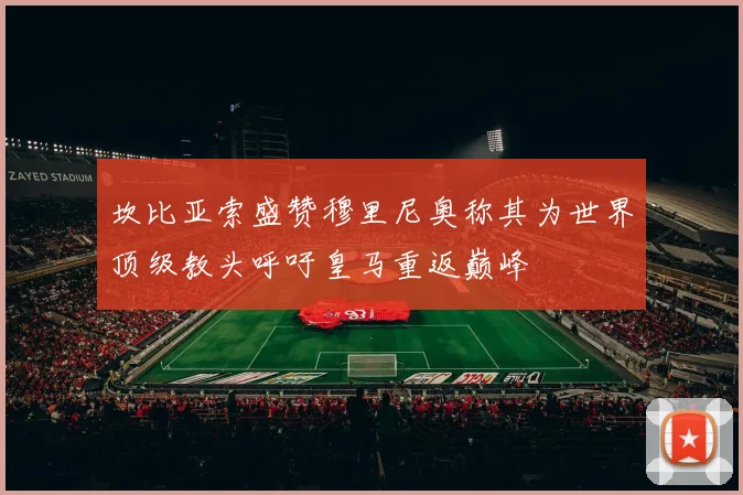 坎比亚索盛赞穆里尼奥称其为世界顶级教头呼吁皇马重返巅峰