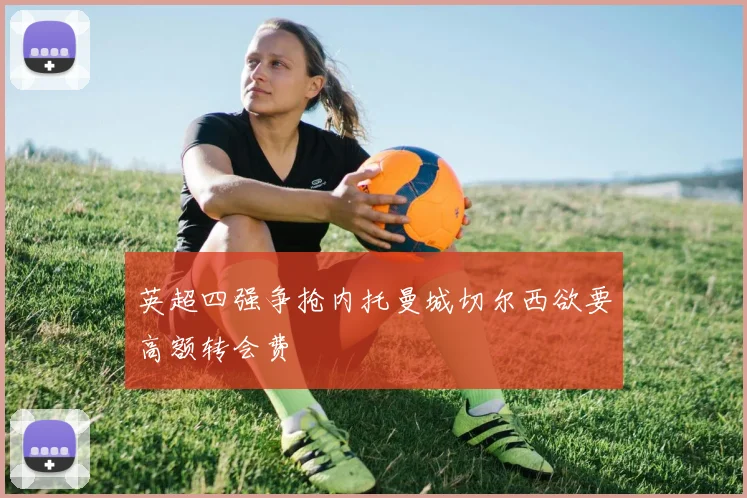 英超四强争抢内托曼城切尔西欲要高额转会费