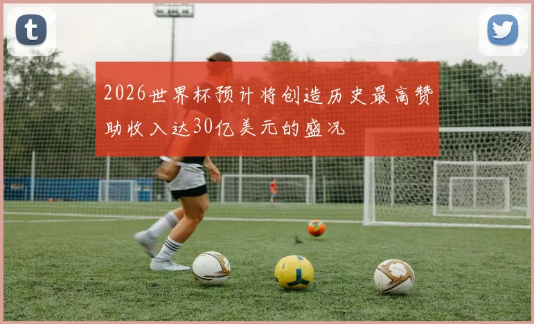2026世界杯预计将创造历史最高赞助收入达30亿美元的盛况