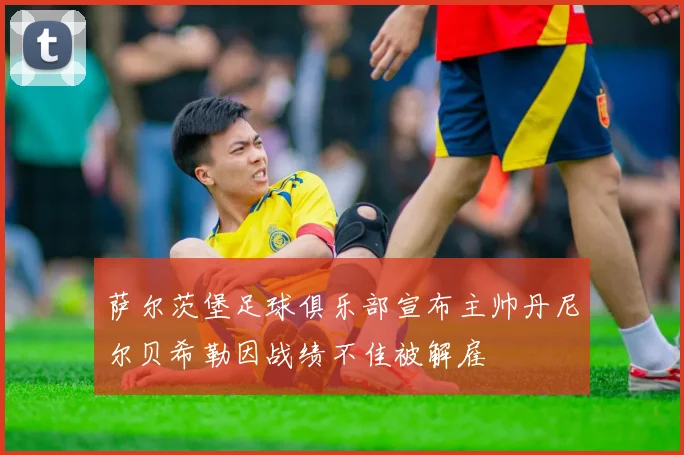 萨尔茨堡足球俱乐部宣布主帅丹尼尔贝希勒因战绩不佳被解雇