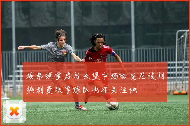埃弗顿重启与米堡中场哈克尼谈判热刺曼联等球队也在关注他