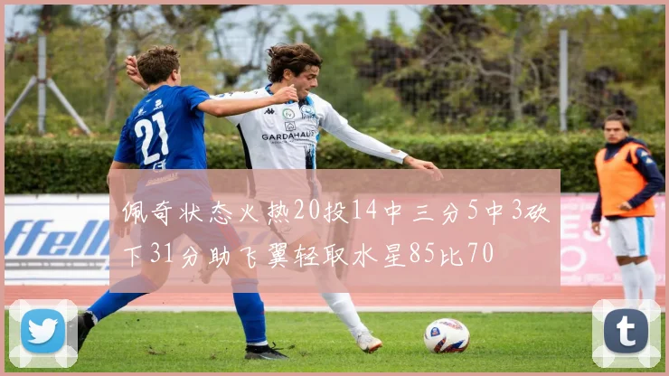 佩奇状态火热20投14中三分5中3砍下31分助飞翼轻取水星85比70