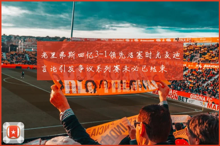 老里弗斯回忆3-1领先活塞时光麦迪言论引发争议系列赛未必已结束