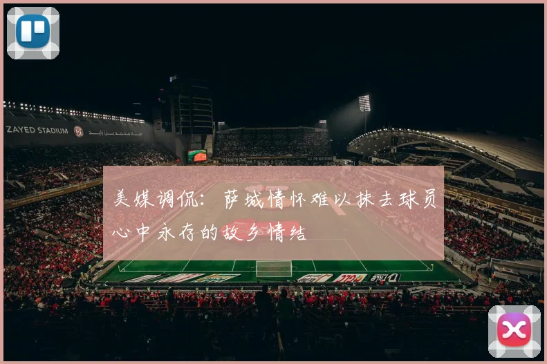美媒调侃：萨城情怀难以抹去球员心中永存的故乡情结